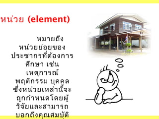 หน่ว ย (element)
หมายถึง
หน่ว ยย่อ ยของ
ประชากรที่ต ้อ งการ
ศึก ษา เช่น
เหตุก ารณ์
พฤติก รรม บุค คล
ซึ่ง หน่ว ยเหล่า นีจ ะ
้
ถูก กำา หนดโดยผู้
วิจ ัย และสามารถ
บอกถึง คุณ สมบัต ิ

 