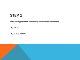 STEP 1
State the hypotheses and identify the claim for the means
H0: 𝜇1= 𝜇2
H1: 𝜇1 ≠ 𝜇2 (claim)
 