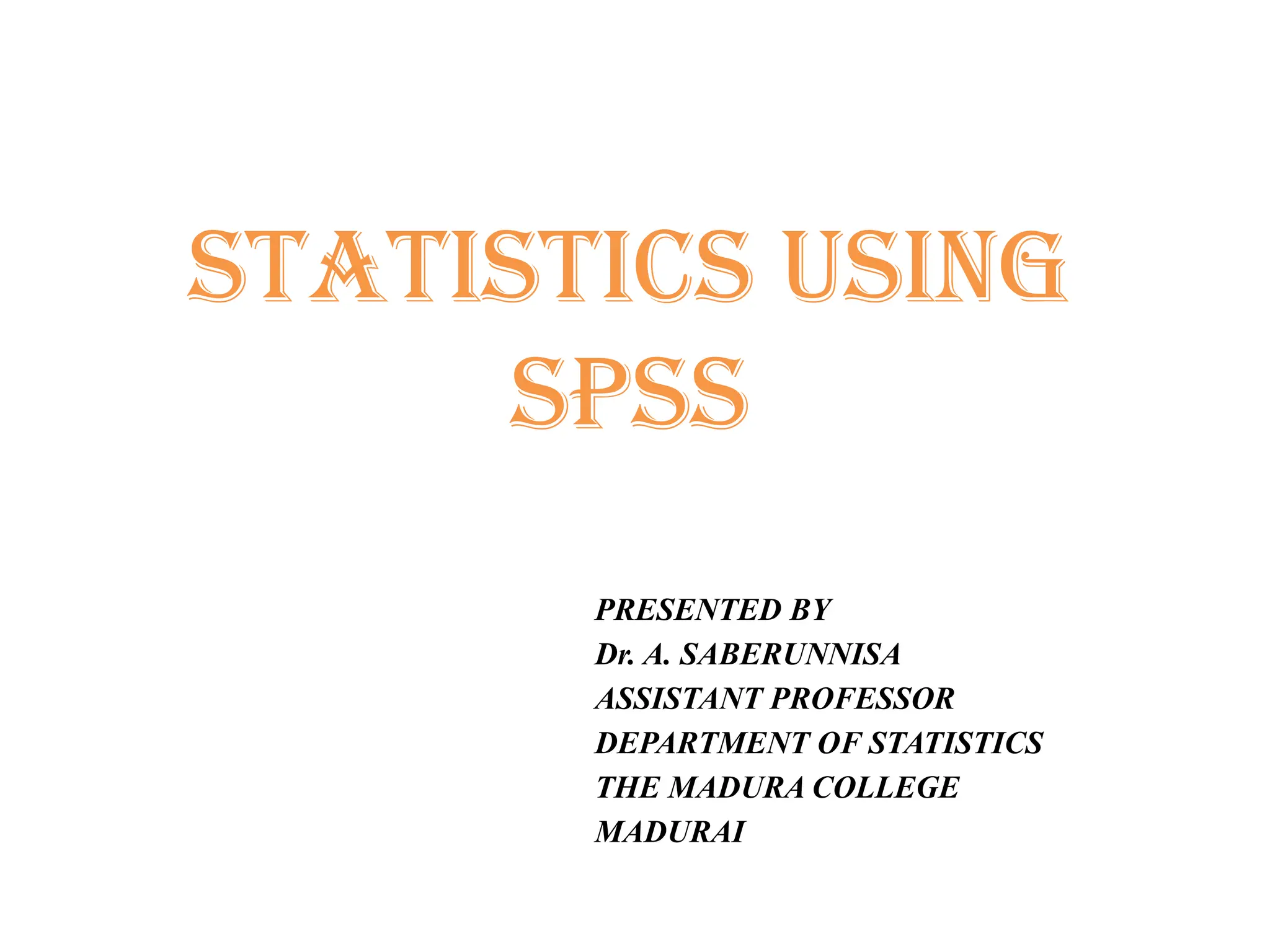 STATISTICS USING
SPSS
PRESENTED BY
Dr. A. SABERUNNISA
ASSISTANT PROFESSOR
DEPARTMENT OF STATISTICS
THE MADURA COLLEGE
MADURAI
 