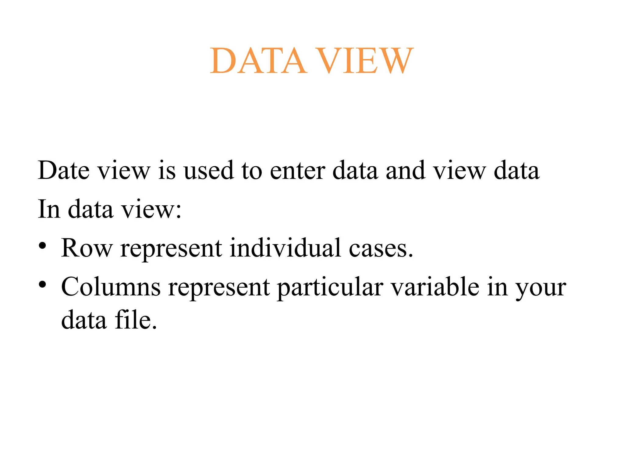 DATA VIEW
Date view is used to enter data and view data
In data view:
• Row represent individual cases.
• Columns represent particular variable in your
data file.
 