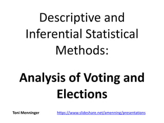 Descriptive and
Inferential Statistical
Methods:
Analysis of Voting and
Elections
Toni Menninger https://www.slideshare.net/amenning/presentations
 