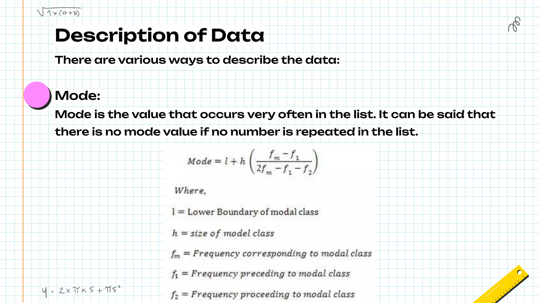 Description of Data
There are various ways to describe the data:
Mode:
Mode is the value that occurs very often in the list. It can be said that
there is no mode value if no number is repeated in the list.
 