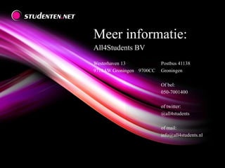 Meer informatie:
All4Students BV
Westerhaven 13 Postbus 41138
9718AW Groningen 9700CC Groningen
Of bel:
050-7001400
of twitter:
@all4students
of mail:
info@all4students.nl
 