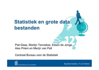 Statistiek en grote data
bestanden


Piet Daas, Martijn Tennekes, Edwin de Jonge,
Alex Priem en Merijn van Pelt

Centraal Bureau voor de Statistiek

                                     Big Data Analytics, 14 Juni Almere
 