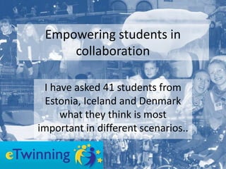 Empowering students in
     collaboration

 I have asked 41 students from
  Estonia, Iceland and Denmark
     what they think is most
important in different scenarios..
 