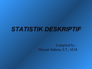 STATISTIK DESKRIPTIF

                 Compiled by :
       Hisyam Suhesa, S.T., M.M
 