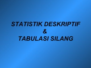 STATISTIK DESKRIPTIF 
& 
TABULASI SILANG 
 