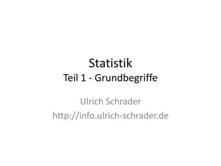Statistik
  Teil 1 - Grundbegriffe

       Ulrich Schrader
http://info.ulrich-schrader.de
 