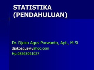 STATISTIKA
(PENDAHULUAN)
Dr. Djoko Agus Purwanto, Apt., M.Si
djokoagus@yahoo.com
Hp.08563061027
 