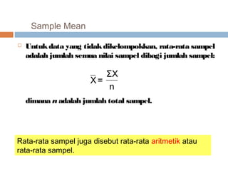 Sample Mean 
 Untuk data yang tidak dikelompokkan, rata-rata sampel 
adalah jumlah semua nilai sampel dibagi jumlah sampel: 
ΣX 
n 
X= 
dimana n adalah jumlah total sampel. 
Rata-rata sampel juga disebut rata-rata aritmetik atau 
rata-rata sampel. 
 