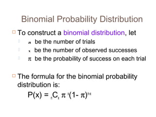 Binomial Probability Distribution 
 To construct a binomial distribution, let 
 n be the number of trials 
 x be the number of observed successes 
 p be the probability of success on each trial 
 The formula for the binomial probability 
distribution is: 
P(x) = nCx p x(1- p)n-x 
 