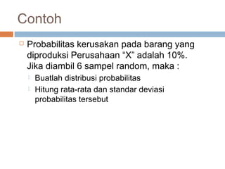 Contoh 
 Probabilitas kerusakan pada barang yang 
diproduksi Perusahaan “X” adalah 10%. 
Jika diambil 6 sampel random, maka : 
 Buatlah distribusi probabilitas 
 Hitung rata-rata dan standar deviasi 
probabilitas tersebut 
 