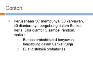 Contoh 
 Perusahaan “X” mempunyai 50 karyawan, 
40 diantaranya bergabung dalam Serikat 
Kerja. Jika diambil 5 sampel random, 
maka : 
1. Berapa probabilitas 4 karyawan 
bergabung dalam Serikat Kerja 
2. Buat distribusi probabilitas 
 