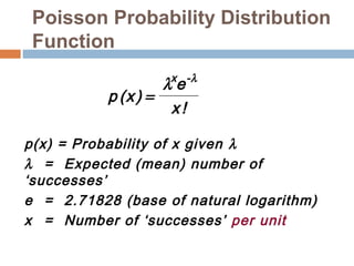 Poisson Probability Distribution 
Function 
p x 
lxe-l 
x 
( ) 
! 
= 
p(x) = Probability of x given l 
l = Expected (mean) number of 
‘successes’ 
e = 2.71828 (base of natural logarithm) 
x = Number of ‘successes’ per unit 
 