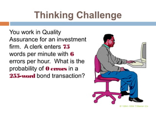 Thinking Challenge 
You work in Quality 
Assurance for an investment 
firm. A clerk enters 75 
words per minute with 6 
errors per hour. What is the 
probability of 0 errors in a 
255-word bond transaction? 
© 1984-1994 T/Maker Co. 
 