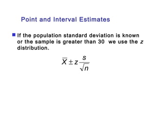 Point and Interval Estimates 
 If the population standard deviation is known 
or the sample is greater than 30 we use the z 
distribution. 
X ± z s 
n 
 