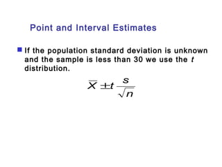 Point and Interval Estimates 
 If the population standard deviation is unknown 
and the sample is less than 30 we use the t 
distribution. 
X ±t s 
n 
 