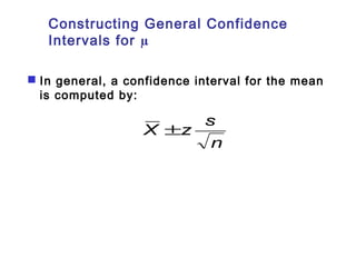 Constructing General Confidence 
Intervals for μ 
 In general, a confidence interval for the mean 
is computed by: 
X ±z s 
n 
 