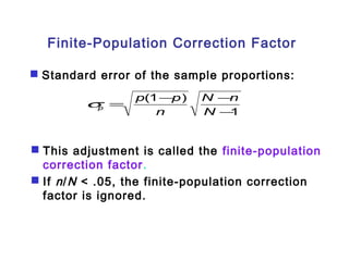 Finite-Population Correction Factor 
 Standard error of the sample proportions: 
N n 
p p 
= - - 
1 
(1 ) 
- 
N 
n 
p s 
 This adjustment is called the finite-population 
correction factor. 
 If n /N < .05, the finite-population correction 
factor is ignored. 
 