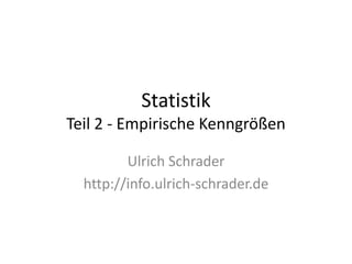 Statistik
Teil 2 - Empirische Kenngrößen

         Ulrich Schrader
  http://info.ulrich-schrader.de
 
