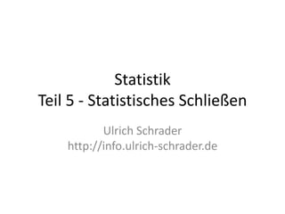 Statistik
Teil 5 - Statistisches Schließen
           Ulrich Schrader
    http://info.ulrich-schrader.de
 