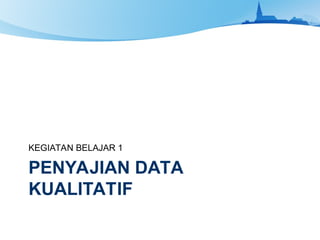 PENYAJIAN DATA
KUALITATIF
KEGIATAN BELAJAR 1
 