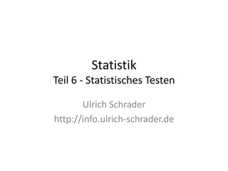 Statistik
Teil 6 - Statistisches Testen

       Ulrich Schrader
http://info.ulrich-schrader.de
 