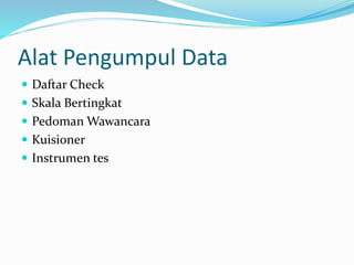 Alat Pengumpul Data 
 Daftar Check 
 Skala Bertingkat 
 PedomanWawancara 
 Kuisioner 
 Instrumen tes 
 
