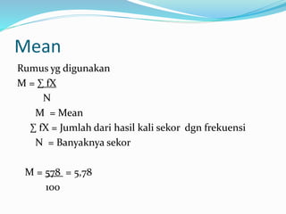 Mean 
Rumus yg digunakan 
M = Σ fX 
N 
M = Mean 
Σ fX = Jumlah dari hasil kali sekor dgn frekuensi 
N = Banyaknya sekor 
M = 578 = 5,78 
100 
 