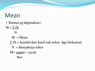 Mean 
 Rumus yg digunakan= 
M = Σ fX 
N 
M = Mean 
Σ fX = Jumlah dari hasil kali sekor dgn frekuensi 
N = Banyaknya sekor 
M= 43920 = 54,90 
800 
 