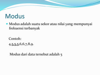 Modus 
 Modus adalah suatu sekor atau nilai yang mempunyai 
frekuensi terbanyak 
Contoh: 
4,5,5,5,6,6,7,8,9. 
Modus dari data tersebut adalah 5 
 