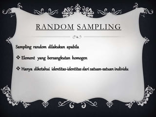RANDOM SAMPLING
Sampling random dilakukan apabila
 Element yang bersangkutan homogen
 Hanya diketahui identitas-identitas dari satuan-satuanindividu
 