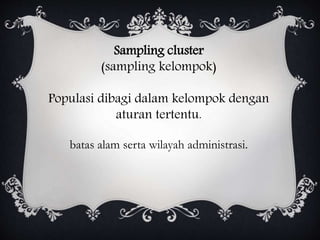 Sampling cluster
(sampling kelompok)
Populasi dibagi dalam kelompok dengan
aturan tertentu.
batas alam serta wilayah administrasi.
 