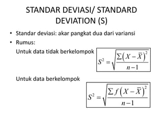 STANDAR DEVIASI/ STANDARD
DEVIATION (S)
• Standar deviasi: akar pangkat dua dari variansi
• Rumus:
Untuk data tidak berkelompok
Untuk data berkelompok
 
2
2
1
X X
S
n
 


 
2
2
1
f X X
S
n
 


 