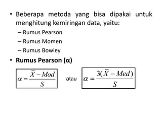 • Beberapa metoda yang bisa dipakai untuk
menghitung kemiringan data, yaitu:
– Rumus Pearson
– Rumus Momen
– Rumus Bowley
• Rumus Pearson (α)
X Mod
S


 atau
3( )
X Med
S



 