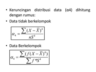 • Keruncingan distribusi data (α4) dihitung
dengan rumus:
• Data tidak berkelompok
• Data Berkelompok
4
4 4
( )
X X
nS




4
4 4
( ( ) )
*
f X X
f S





 