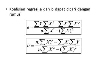 • Koefisien regresi a dan b dapat dicari dengan
rumus:
2
2 2
. .
. ( )
Y X X XY
a
n X X



   
 
2 2
. .
. ( )
n XY X Y
b
n X X



  
 
 