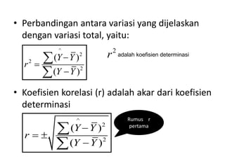 • Perbandingan antara variasi yang dijelaskan
dengan variasi total, yaitu:
• Koefisien korelasi (r) adalah akar dari koefisien
determinasi
^
2
2
2
( )
( )
Y Y
r
Y Y





2
r adalah koefisien determinasi
^
2
2
( )
( )
Y Y
r
Y Y

 



Rumus r
pertama
 
