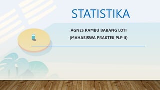 STATISTIKA
AGNES RAMBU BABANG LOTI
(MAHASISWA PRAKTEK PLP II)
 
