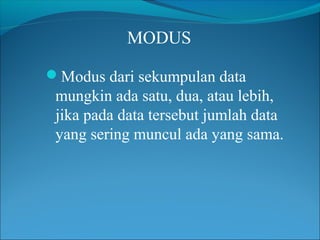 MODUS

Modus dari sekumpulan data
 mungkin ada satu, dua, atau lebih,
 jika pada data tersebut jumlah data
 yang sering muncul ada yang sama.
 