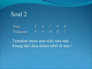 Soal 2
Data          5   6     7  8    9
Frekuensi     4   8    14 12    2

Tentukan mean atau nilai rata-rata
hitung dari data dalam tabel di atas !
 