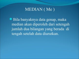 MEDIAN ( Me )

Bila banyaknya data genap, maka
 median akan diperoleh dari setengah
 jumlah dua bilangan yang berada di
 tengah setelah data diurutkan.
 