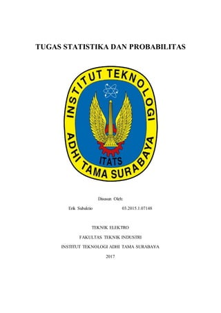 TUGAS STATISTIKA DAN PROBABILITAS
Disusun Oleh:
Erik Subaktio 03.2015.1.07148
TEKNIK ELEKTRO
FAKULTAS TEKNIK INDUSTRI
INSTITUT TEKNOLOGI ADHI TAMA SURABAYA
2017
 