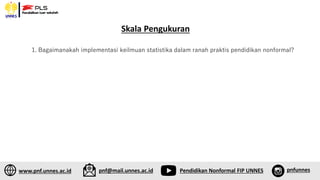 www.pnf.unnes.ac.id pnf@mail.unnes.ac.id Pendidikan Nonformal FIP UNNES pnfunnes
1. Bagaimanakah implementasi keilmuan statistika dalam ranah praktis pendidikan nonformal?
Skala Pengukuran
 