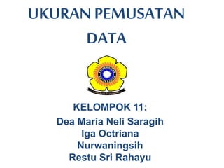 UKURAN PEMUSATAN
DATA
KELOMPOK 11:
Dea Maria Neli Saragih
Iga Octriana
Nurwaningsih
Restu Sri Rahayu
 