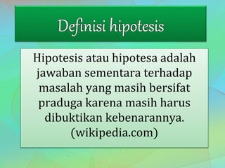 Hipotesis atau hipotesa adalah
jawaban sementara terhadap
masalah yang masih bersifat
praduga karena masih harus
dibuktikan kebenarannya.
(wikipedia.com)
 