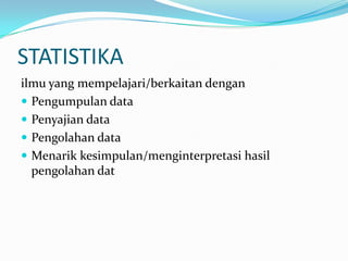 STATISTIKA
ilmu yang mempelajari/berkaitan dengan
 Pengumpulan data
 Penyajian data
 Pengolahan data
 Menarik kesimpulan/menginterpretasi hasil
  pengolahan dat
 