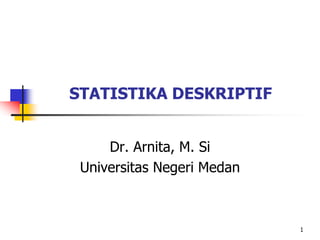 STATISTIKA DESKRIPTIF
Dr. Arnita, M. Si
Universitas Negeri Medan
1
 