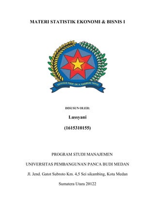 MATERI STATISTIK EKONOMI & BISNIS I
DISUSUN OLEH:
Lussyani
(1615310155)
PROGRAM STUDI MANAJEMEN
UNIVERSITAS PEMBANGUNAN PANCA BUDI MEDAN
Jl. Jend. Gatot Subroto Km. 4,5 Sei sikambing, Kota Medan
Sumatera Utara 20122
 