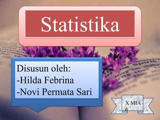 Statistika
Disusun oleh:
-Hilda Febrina
-Novi Permata Sari
X MIA
6
 